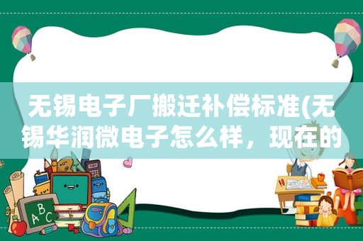 無錫電子廠搬遷補(bǔ)償標(biāo)準(zhǔn)(無錫華潤微電子怎么樣，現(xiàn)在的操作工底薪是多少)