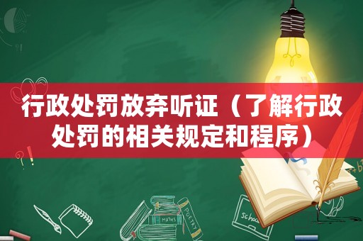 行政處罰放棄聽證（了解行政處罰的相關規(guī)定和程序）