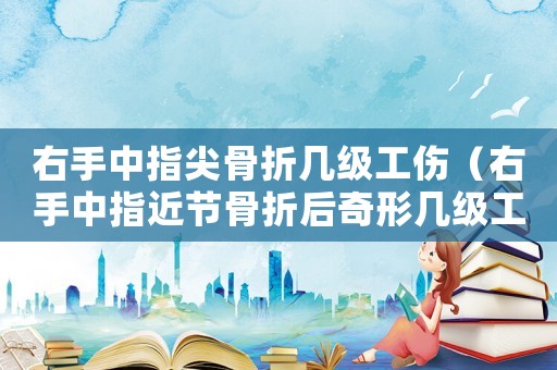 右手中指尖骨折幾級工傷（右手中指近節(jié)骨折后奇形幾級工傷）