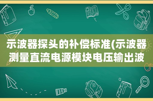 示波器探頭的補(bǔ)償標(biāo)準(zhǔn)(示波器測(cè)量直流電源模塊電壓輸出波形為何會(huì)跳閘)