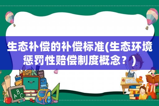 生態(tài)補(bǔ)償?shù)难a(bǔ)償標(biāo)準(zhǔn)(生態(tài)環(huán)境懲罰性賠償制度概念？)