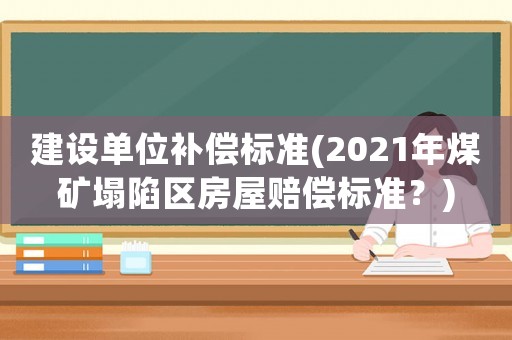 建設(shè)單位補償標準(2021年煤礦塌陷區(qū)房屋賠償標準？)