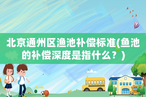 北京通州區(qū)漁池補(bǔ)償標(biāo)準(zhǔn)(魚池的補(bǔ)償深度是指什么？)