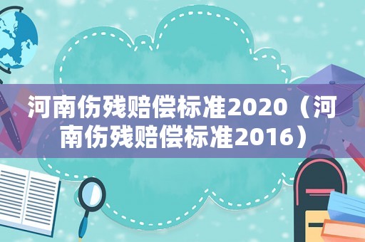 河南傷殘賠償標(biāo)準(zhǔn)2020（河南傷殘賠償標(biāo)準(zhǔn)2016）