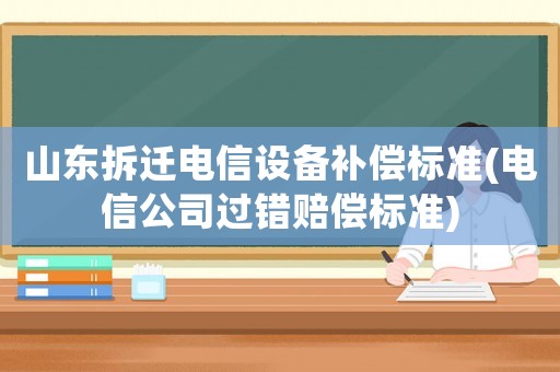 山東拆遷電信設(shè)備補(bǔ)償標(biāo)準(zhǔn)(電信公司過錯賠償標(biāo)準(zhǔn))