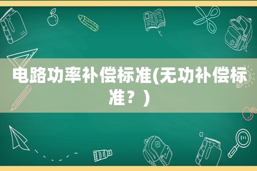 電路功率補(bǔ)償標(biāo)準(zhǔn)(無(wú)功補(bǔ)償標(biāo)準(zhǔn)？)