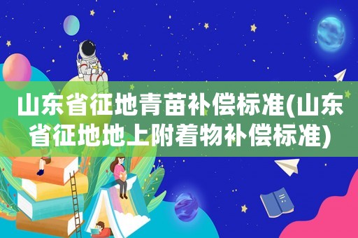山東省征地青苗補(bǔ)償標(biāo)準(zhǔn)(山東省征地地上附著物補(bǔ)償標(biāo)準(zhǔn))
