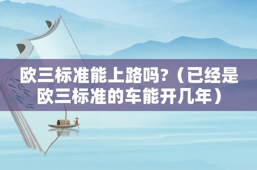 歐三標(biāo)準(zhǔn)能上路嗎?（已經(jīng)是歐三標(biāo)準(zhǔn)的車能開幾年）