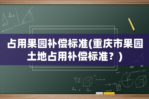 占用果園補償標(biāo)準(zhǔn)(重慶市果園土地占用補償標(biāo)準(zhǔn)？)