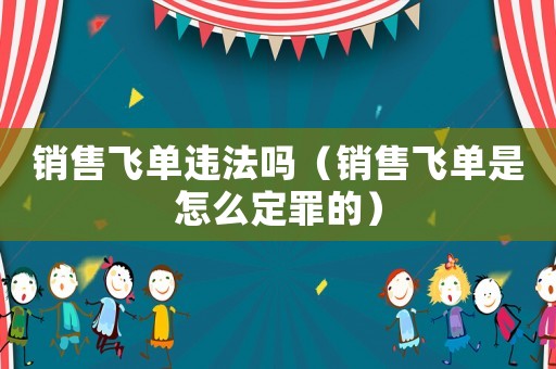 銷售飛單違法嗎（銷售飛單是怎么定罪的）