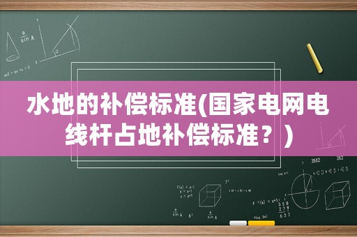 水地的補償標準(國家電網(wǎng)電線桿占地補償標準？)