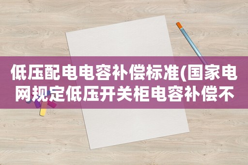 低壓配電電容補(bǔ)償標(biāo)準(zhǔn)(國(guó)家電網(wǎng)規(guī)定低壓開關(guān)柜電容補(bǔ)償不能低于多少)