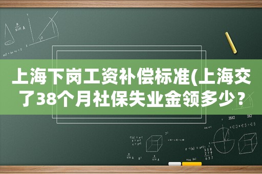 上海下崗工資補償標準(上海交了38個月社保失業(yè)金領(lǐng)多少？)