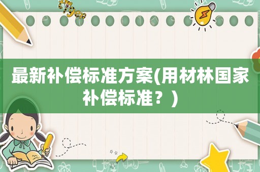 最新補(bǔ)償標(biāo)準(zhǔn)方案(用材林國家補(bǔ)償標(biāo)準(zhǔn)？)
