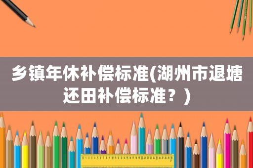 鄉(xiāng)鎮(zhèn)年休補(bǔ)償標(biāo)準(zhǔn)(湖州市退塘還田補(bǔ)償標(biāo)準(zhǔn)？)