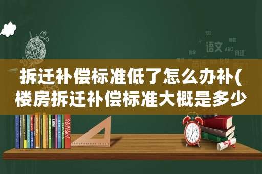 拆遷補(bǔ)償標(biāo)準(zhǔn)低了怎么辦補(bǔ)(樓房拆遷補(bǔ)償標(biāo)準(zhǔn)大概是多少？該注意些什么？)