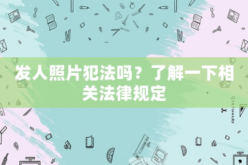 發(fā)人照片犯法嗎？了解一下相關(guān)法律規(guī)定