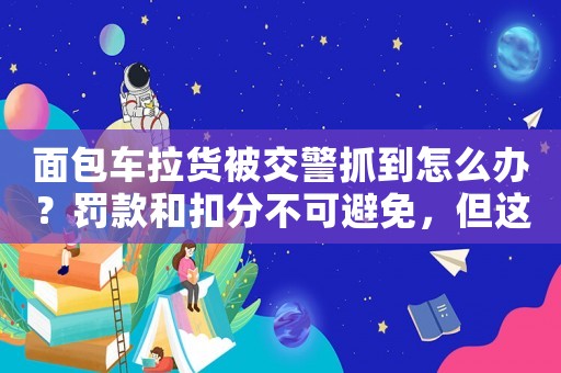 面包車?yán)洷唤痪サ皆趺崔k？罰款和扣分不可避免，但這些細節(jié)你必須知道