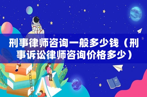 刑事律師咨詢一般多少錢（刑事訴訟律師咨詢價格多少）