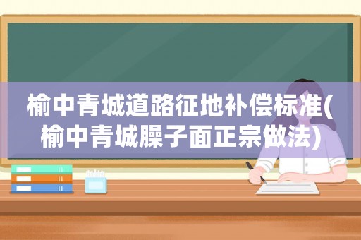 榆中青城道路征地補(bǔ)償標(biāo)準(zhǔn)(榆中青城臊子面正宗做法)