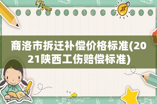 商洛市拆遷補(bǔ)償價(jià)格標(biāo)準(zhǔn)(2021陜西工傷賠償標(biāo)準(zhǔn))