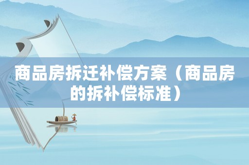 商品房拆遷補償方案（商品房的拆補償標準）