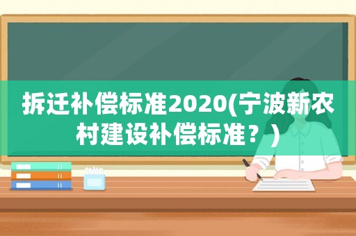 拆遷補(bǔ)償標(biāo)準(zhǔn)2020(寧波新農(nóng)村建設(shè)補(bǔ)償標(biāo)準(zhǔn)？)