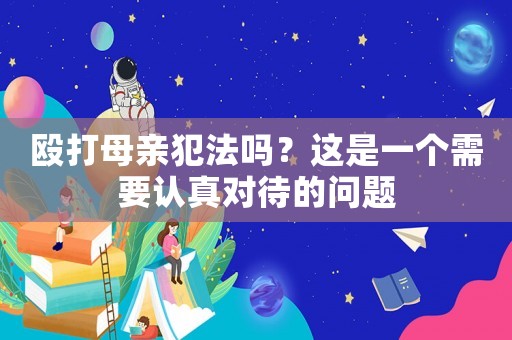 毆打母親犯法嗎？這是一個(gè)需要認(rèn)真對(duì)待的問(wèn)題