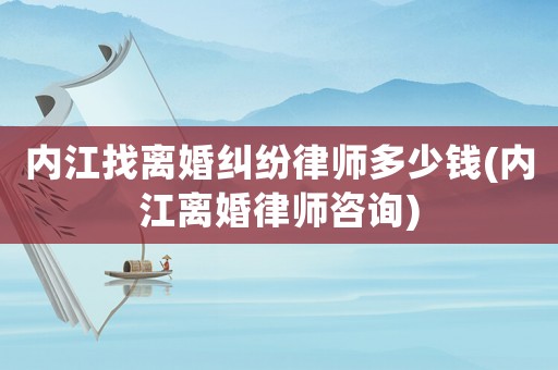 內(nèi)江找離婚糾紛律師多少錢(qián)(內(nèi)江離婚律師咨詢)