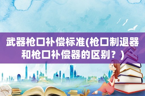 武器槍口補償標(biāo)準(zhǔn)(槍口制退器和槍口補償器的區(qū)別？)