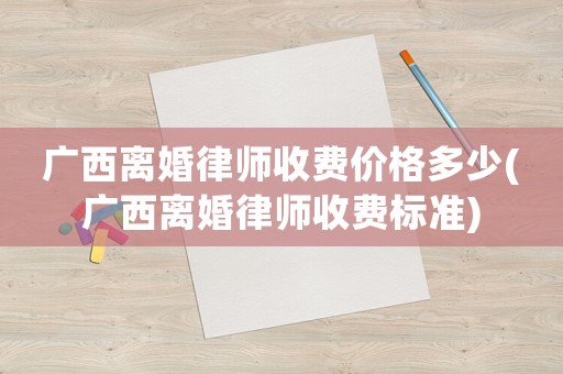 廣西離婚律師收費價格多少(廣西離婚律師收費標準)