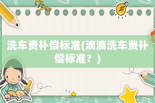 洗車費補償標(biāo)準(zhǔn)(滴滴洗車費補償標(biāo)準(zhǔn)？)