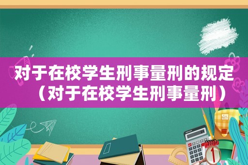 對于在校學(xué)生刑事量刑的規(guī)定（對于在校學(xué)生刑事量刑）