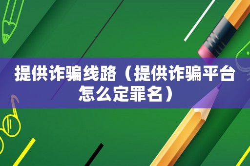 提供詐騙線路（提供詐騙平臺(tái)怎么定罪名）