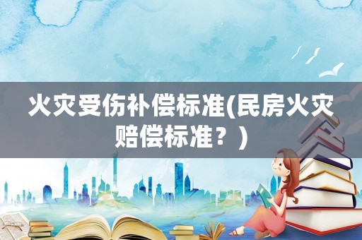 火災(zāi)受傷補(bǔ)償標(biāo)準(zhǔn)(民房火災(zāi)賠償標(biāo)準(zhǔn)？)