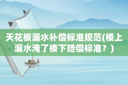天花板漏水補償標(biāo)準(zhǔn)規(guī)范(樓上漏水淹了樓下賠償標(biāo)準(zhǔn)？)