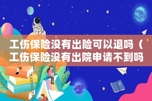 工傷保險(xiǎn)沒(méi)有出險(xiǎn)可以退嗎（工傷保險(xiǎn)沒(méi)有出院申請(qǐng)不到嗎）