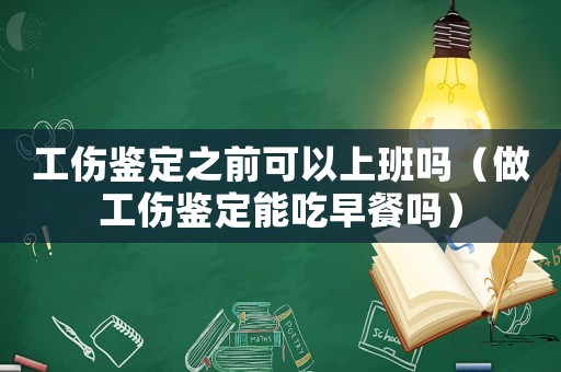 工傷鑒定之前可以上班嗎（做工傷鑒定能吃早餐嗎）
