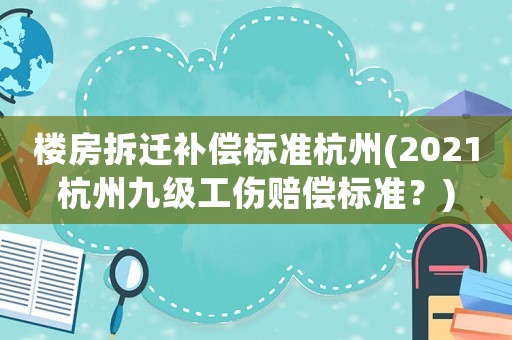 樓房拆遷補(bǔ)償標(biāo)準(zhǔn)杭州(2021杭州九級工傷賠償標(biāo)準(zhǔn)？)