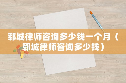 鄆城律師咨詢多少錢一個月（鄆城律師咨詢多少錢）