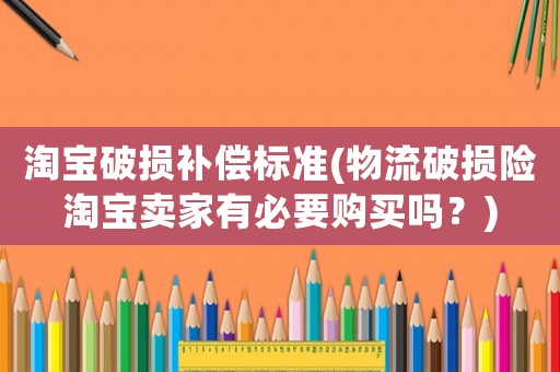 淘寶破損補(bǔ)償標(biāo)準(zhǔn)(物流破損險(xiǎn)淘寶賣家有必要購(gòu)買嗎？)