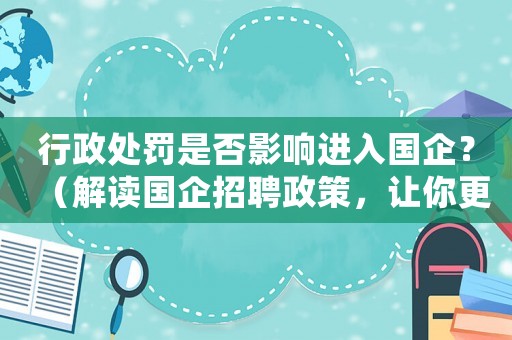行政處罰是否影響進(jìn)入國(guó)企？（解讀國(guó)企招聘政策，讓你更明白）