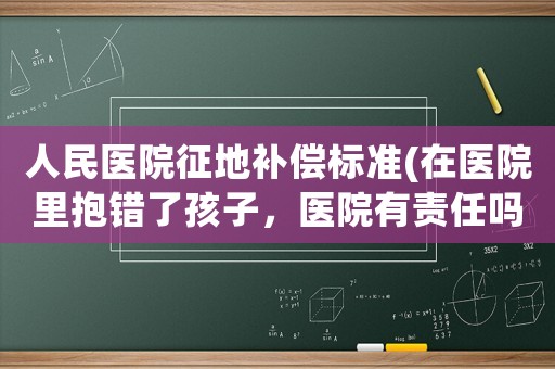 人民醫(yī)院征地補(bǔ)償標(biāo)準(zhǔn)(在醫(yī)院里抱錯(cuò)了孩子，醫(yī)院有責(zé)任嗎？需要賠償多少錢？)