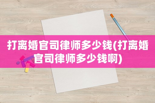 打離婚官司律師多少錢(打離婚官司律師多少錢啊)