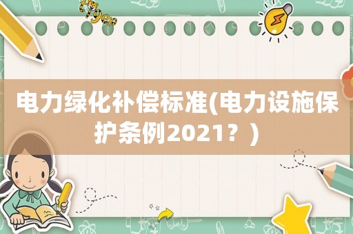 電力綠化補償標(biāo)準(zhǔn)(電力設(shè)施保護條例2021？)