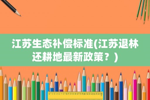 江蘇生態(tài)補償標準(江蘇退林還耕地最新政策？)