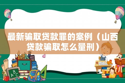最新騙取貸款罪的案例（山西貸款騙取怎么量刑）