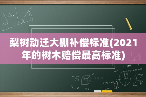 梨樹(shù)動(dòng)遷大棚補(bǔ)償標(biāo)準(zhǔn)(2021年的樹(shù)木賠償最高標(biāo)準(zhǔn))