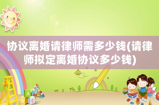 協(xié)議離婚請律師需多少錢(請律師擬定離婚協(xié)議多少錢)