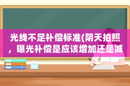 光線不足補(bǔ)償標(biāo)準(zhǔn)(陰天拍照，曝光補(bǔ)償是應(yīng)該增加還是減少啊？)